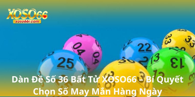 Dàn Đề Số 36 Bất Tử XOSO66 – Bí Quyết Chọn Số May Mắn Hàng Ngày 4 Dàn Đề Số 36 Bất Tử XOSO66