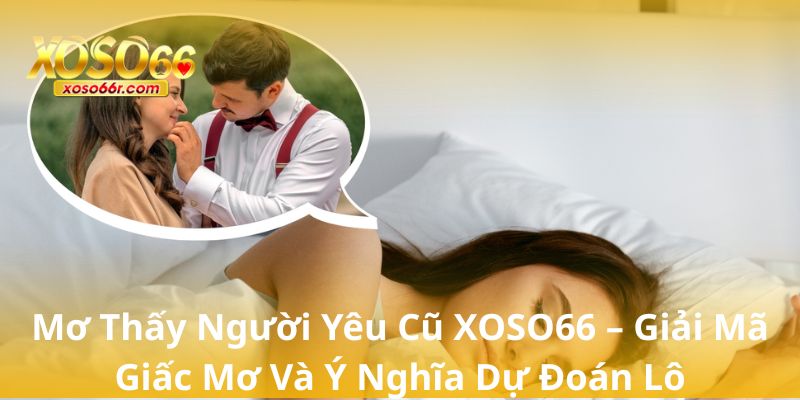 Mơ Thấy Người Yêu Cũ XOSO66 – Giải Mã Giấc Mơ Và Ý Nghĩa Dự Đoán Lô 4 Mơ Thấy Người Yêu Cũ XOSO66